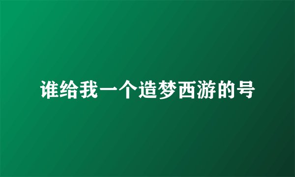 谁给我一个造梦西游的号