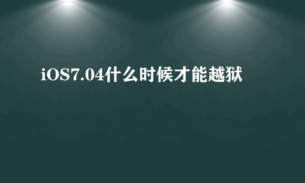 iOS7.04什么时候才能越狱