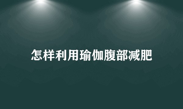 怎样利用瑜伽腹部减肥