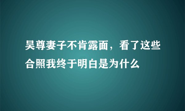 吴尊妻子不肯露面，看了这些合照我终于明白是为什么