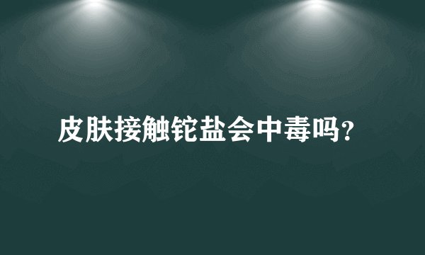 皮肤接触铊盐会中毒吗？