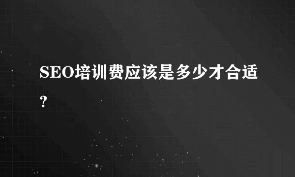 SEO培训费应该是多少才合适?