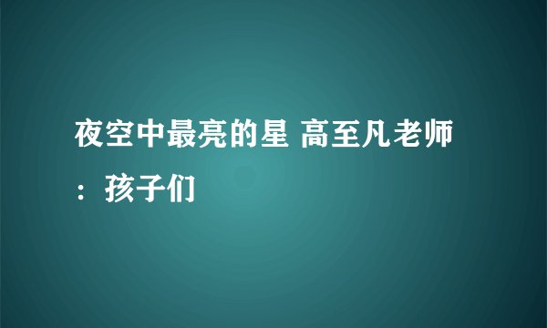 夜空中最亮的星 高至凡老师：孩子们