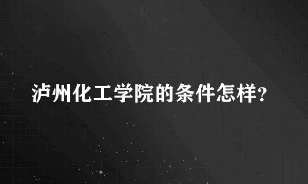 泸州化工学院的条件怎样？