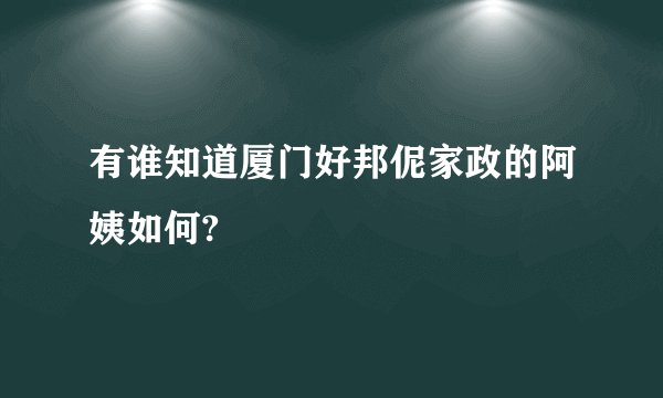 有谁知道厦门好邦伲家政的阿姨如何?