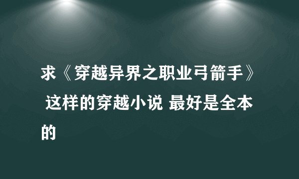 求《穿越异界之职业弓箭手》 这样的穿越小说 最好是全本的