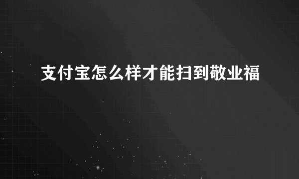支付宝怎么样才能扫到敬业福