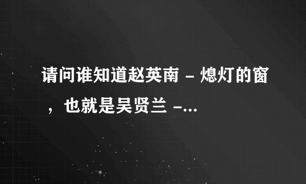 请问谁知道赵英南 - 熄灯的窗 ，也就是吴贤兰 - 愿。这首歌的歌词。