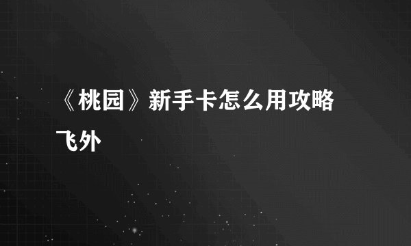 《桃园》新手卡怎么用攻略–飞外