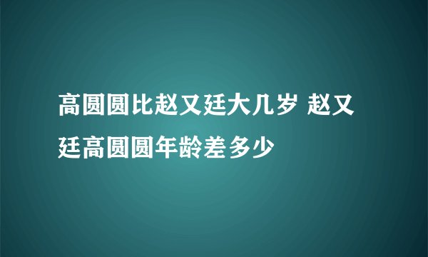 高圆圆比赵又廷大几岁 赵又廷高圆圆年龄差多少