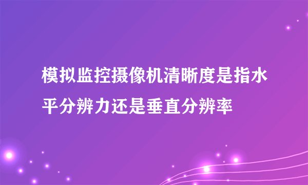 模拟监控摄像机清晰度是指水平分辨力还是垂直分辨率