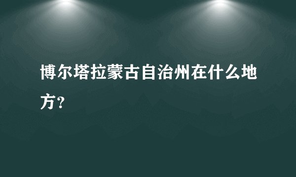 博尔塔拉蒙古自治州在什么地方？