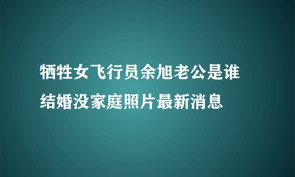 牺牲女飞行员余旭老公是谁 结婚没家庭照片最新消息