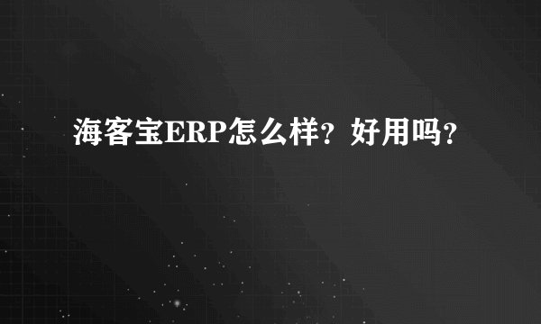海客宝ERP怎么样？好用吗？