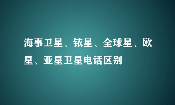 海事卫星、铱星、全球星、欧星、亚星卫星电话区别