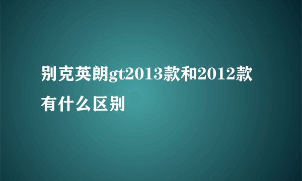 别克英朗gt2013款和2012款有什么区别