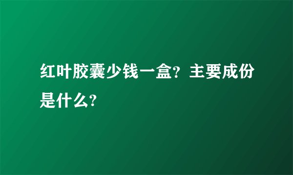 红叶胶囊少钱一盒?主要成份是什么?