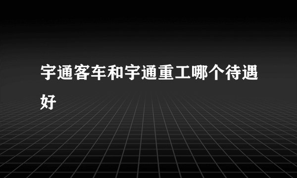 宇通客车和宇通重工哪个待遇好