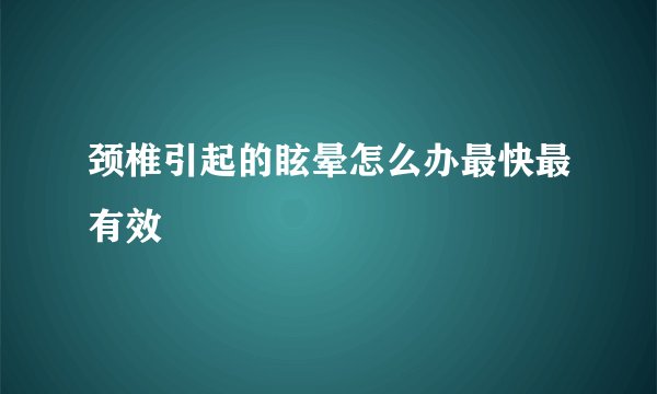 颈椎引起的眩晕怎么办最快最有效