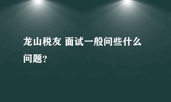 龙山税友 面试一般问些什么问题？
