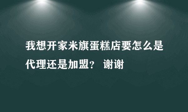 我想开家米旗蛋糕店要怎么是代理还是加盟? 谢谢