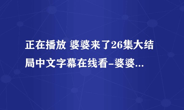 正在播放 婆婆来了26集大结局中文字幕在线看-婆婆来了26集全集土豆优酷高清观看