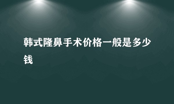 韩式隆鼻手术价格一般是多少钱