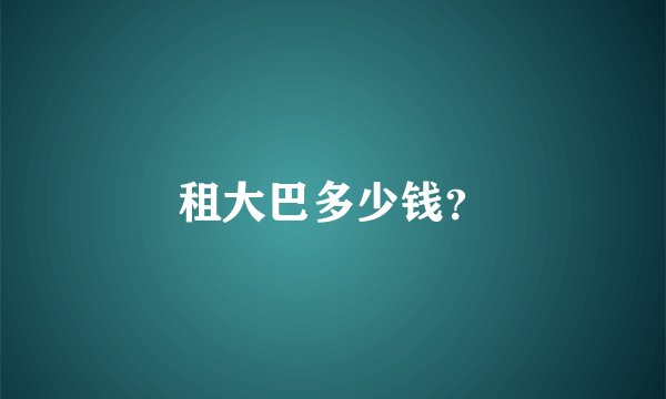 租大巴多少钱？