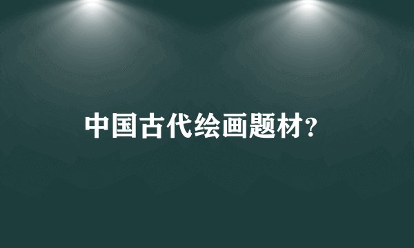 中国古代绘画题材？