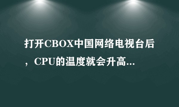 打开CBOX中国网络电视台后，CPU的温度就会升高到50多度，电脑是不是不正常