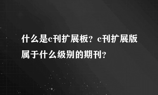 什么是c刊扩展板？c刊扩展版属于什么级别的期刊？