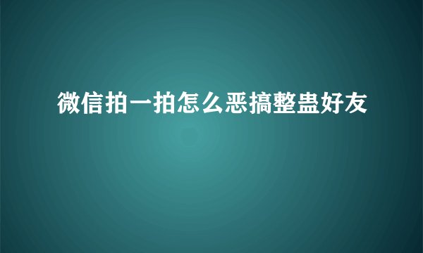 微信拍一拍怎么恶搞整蛊好友