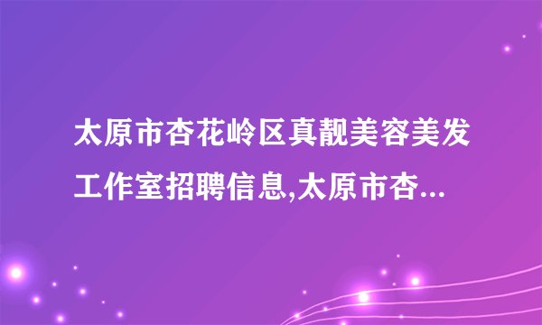 太原市杏花岭区真靓美容美发工作室招聘信息,太原市杏花岭区真靓美容美发工作室怎么样？