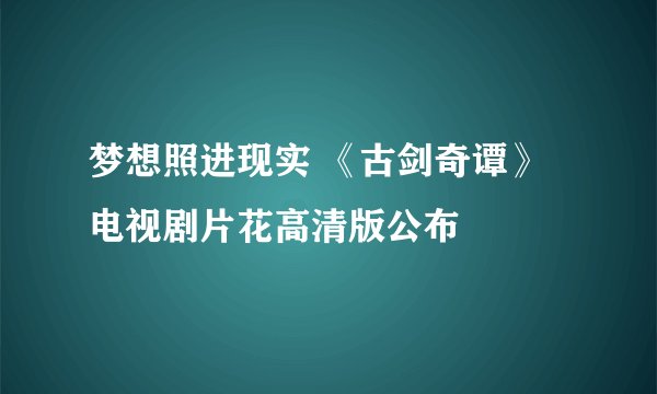 梦想照进现实 《古剑奇谭》电视剧片花高清版公布