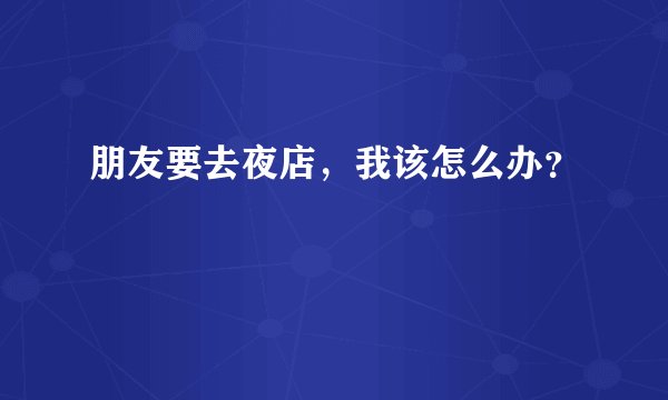 朋友要去夜店，我该怎么办？