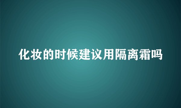 化妆的时候建议用隔离霜吗