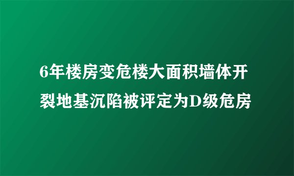 6年楼房变危楼大面积墙体开裂地基沉陷被评定为D级危房