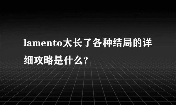 lamento太长了各种结局的详细攻略是什么?