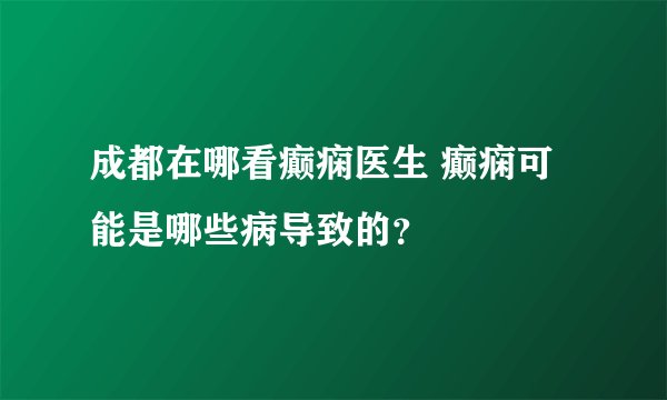 成都在哪看癫痫医生 癫痫可能是哪些病导致的?