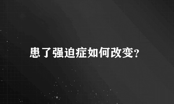 患了强迫症如何改变？