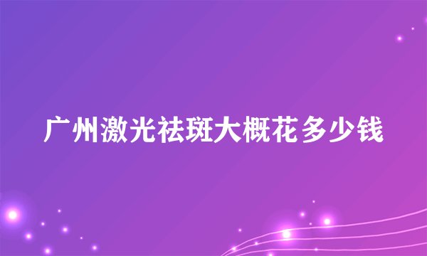 广州激光祛斑大概花多少钱