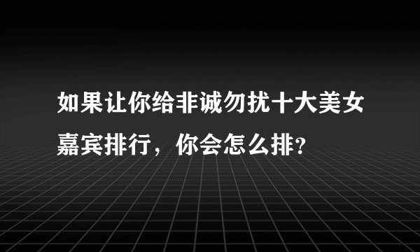 如果让你给非诚勿扰十大美女嘉宾排行，你会怎么排？