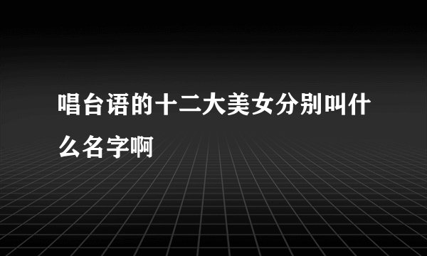 唱台语的十二大美女分别叫什么名字啊
