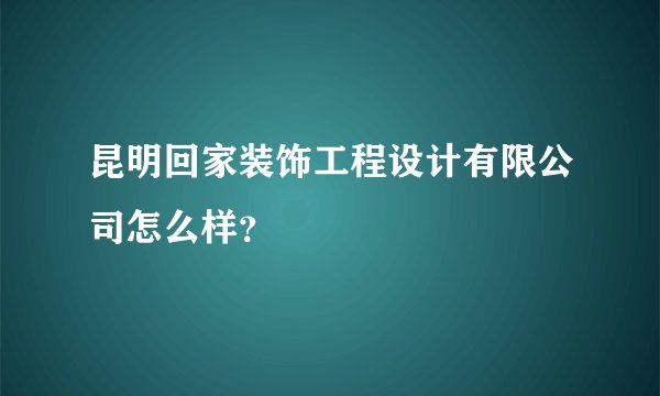 昆明回家装饰工程设计有限公司怎么样?