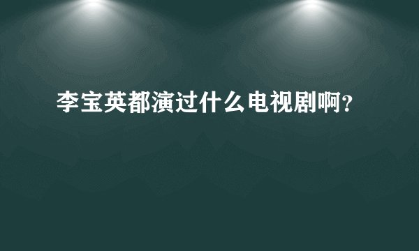 李宝英都演过什么电视剧啊？