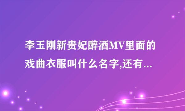 李玉刚新贵妃醉酒MV里面的戏曲衣服叫什么名字,还有头戴的?