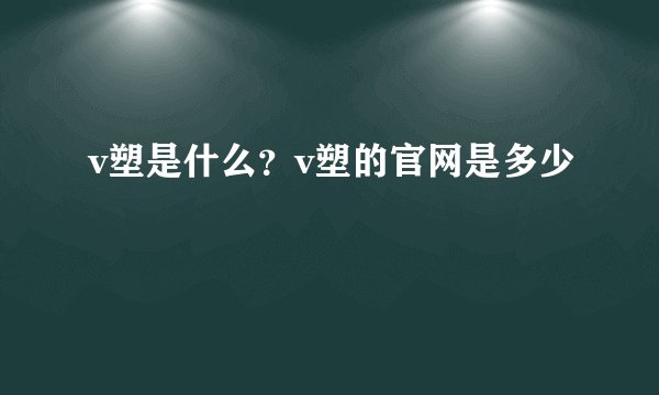 v塑是什么？v塑的官网是多少