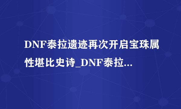 DNF泰拉遗迹再次开启宝珠属性堪比史诗_DNF泰拉遗迹怎么玩