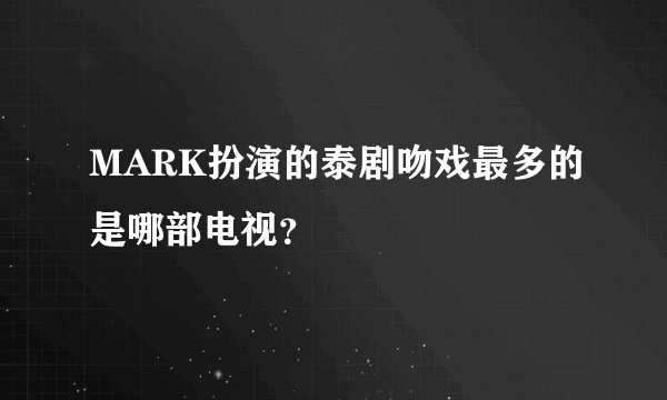 MARK扮演的泰剧吻戏最多的是哪部电视？
