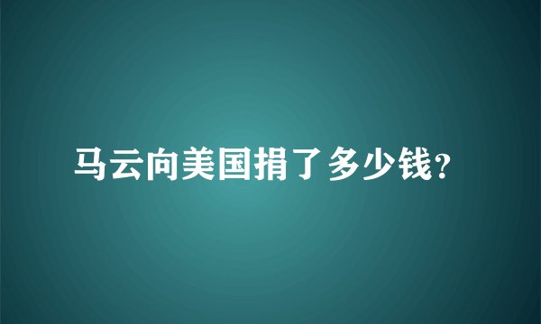 马云向美国捐了多少钱？